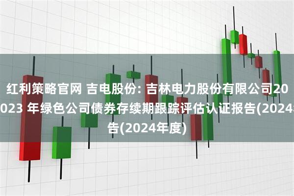 红利策略官网 吉电股份: 吉林电力股份有限公司2022-2023 年绿色公司债券存续期跟踪评估认证报告(2024年度)