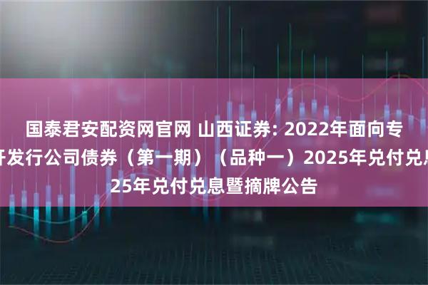 国泰君安配资网官网 山西证券: 2022年面向专业投资者公开发行公司债券（第一期）（品种一）2025年兑付兑息暨摘牌公告