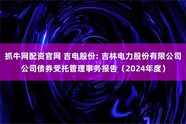 抓牛网配资官网 吉电股份: 吉林电力股份有限公司公司债券受托管理事务报告（2024年度）