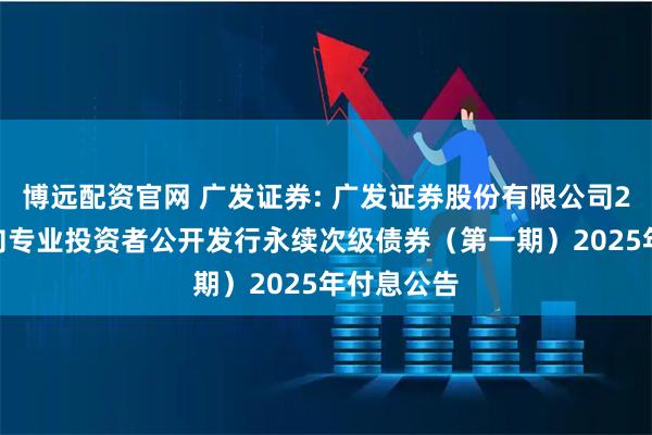 博远配资官网 广发证券: 广发证券股份有限公司2022年面向专业投资者公开发行永续次级债券（第一期）2025年付息公告