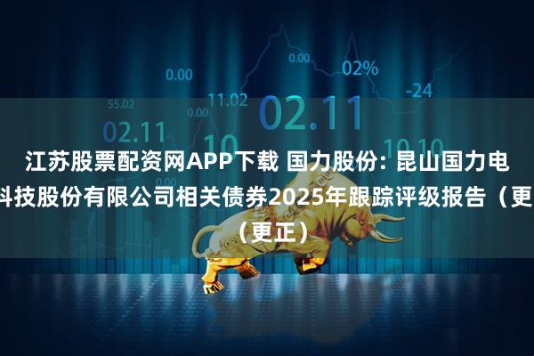江苏股票配资网APP下载 国力股份: 昆山国力电子科技股份有限公司相关债券2025年跟踪评级报告（更正）