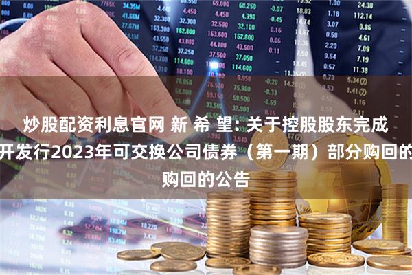 炒股配资利息官网 新 希 望: 关于控股股东完成非公开发行2023年可交换公司债券（第一期）部分购回的公告