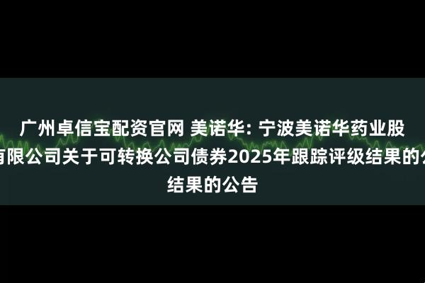 广州卓信宝配资官网 美诺华: 宁波美诺华药业股份有限公司关于可转换公司债券2025年跟踪评级结果的公告