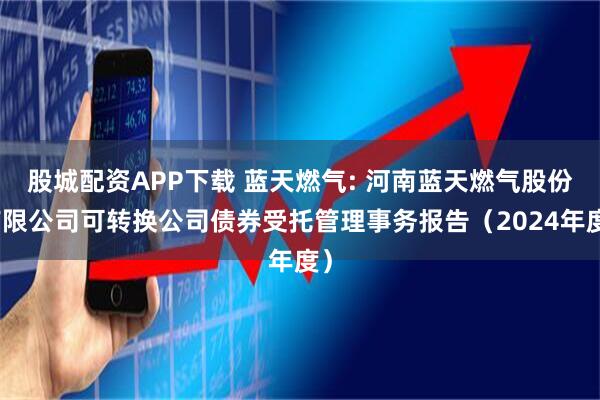 股城配资APP下载 蓝天燃气: 河南蓝天燃气股份有限公司可转换公司债券受托管理事务报告（2024年度）