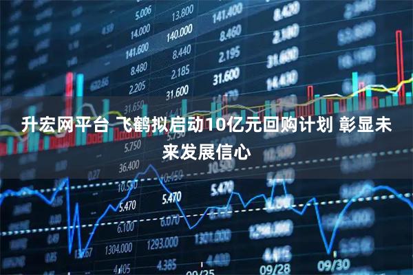 升宏网平台 飞鹤拟启动10亿元回购计划 彰显未来发展信心