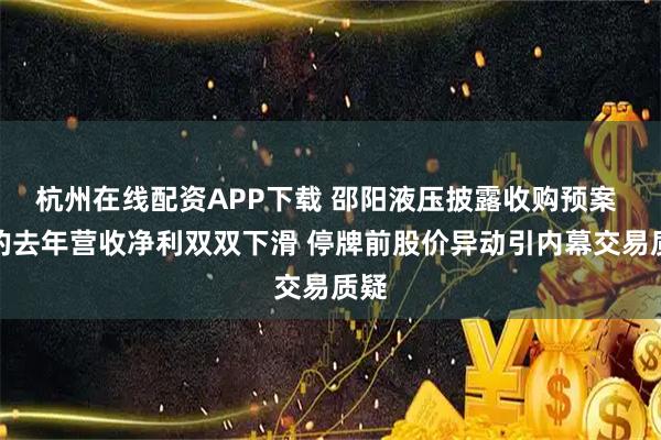 杭州在线配资APP下载 邵阳液压披露收购预案 标的去年营收净利双双下滑 停牌前股价异动引内幕交易质疑