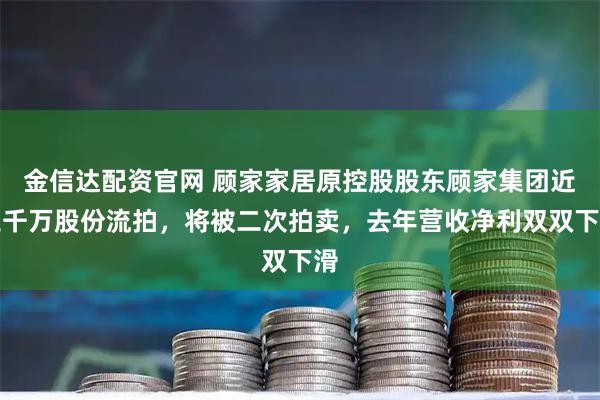 金信达配资官网 顾家家居原控股股东顾家集团近三千万股份流拍，将被二次拍卖，去年营收净利双双下滑