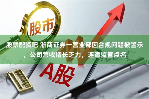 股票配资吧 浙商证券一营业部因合规问题被警示，公司营收增长乏力，连遭监管点名