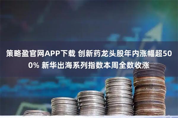 策略盈官网APP下载 创新药龙头股年内涨幅超500% 新华出海系列指数本周全数收涨