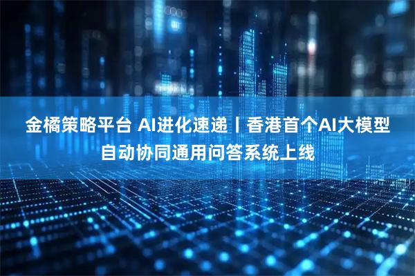 金橘策略平台 AI进化速递丨香港首个AI大模型自动协同通用问答系统上线