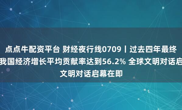 点点牛配资平台 财经夜行线0709丨过去四年最终消费对我国经济增长平均贡献率达到56.2% 全球文明对话启幕在即
