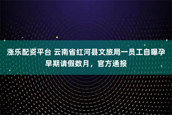 涨乐配资平台 云南省红河县文旅局一员工自曝孕早期请假数月，官方通报