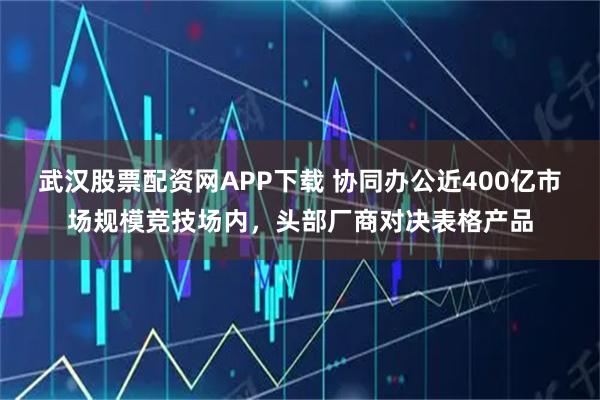 武汉股票配资网APP下载 协同办公近400亿市场规模竞技场内，头部厂商对决表格产品