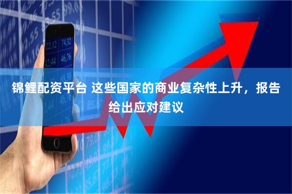 锦鲤配资平台 这些国家的商业复杂性上升，报告给出应对建议