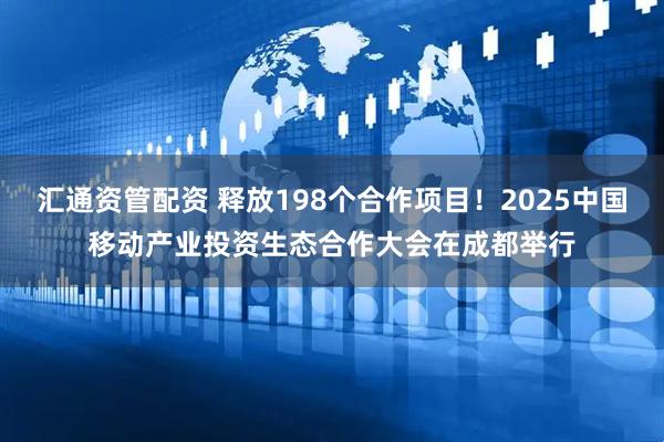 汇通资管配资 释放198个合作项目！2025中国移动产业投资生态合作大会在成都举行
