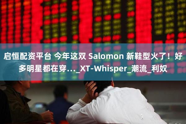 启恒配资平台 今年这双 Salomon 新鞋型火了！好多明星都在穿…_XT-Whisper_潮流_利奴