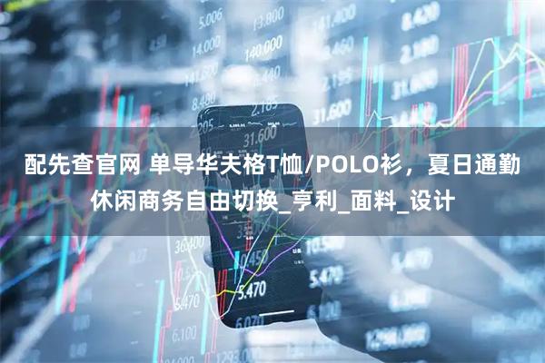 配先查官网 单导华夫格T恤/POLO衫，夏日通勤休闲商务自由切换_亨利_面料_设计