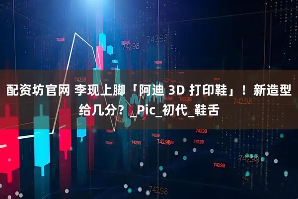 配资坊官网 李现上脚「阿迪 3D 打印鞋」！新造型给几分？_Pic_初代_鞋舌