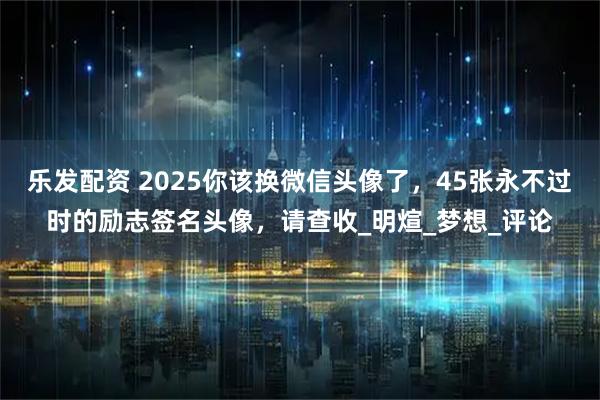 乐发配资 2025你该换微信头像了，45张永不过时的励志签名头像，请查收_明煊_梦想_评论