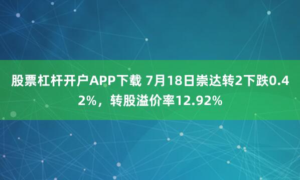 股票杠杆开户APP下载 7月18日崇达转2下跌0.42%，转股溢价率12.92%