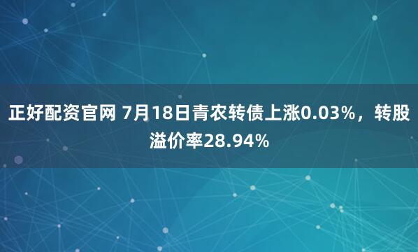 正好配资官网 7月18日青农转债上涨0.03%，转股溢价率28.94%