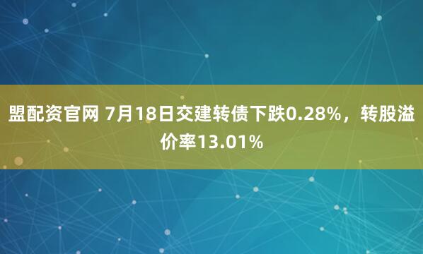 盟配资官网 7月18日交建转债下跌0.28%，转股溢价率13.01%