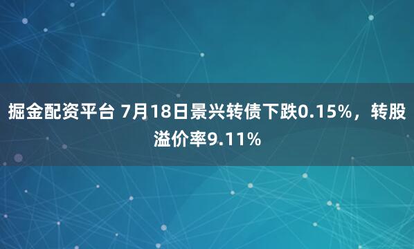 掘金配资平台 7月18日景兴转债下跌0.15%，转股溢价率9.11%