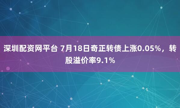 深圳配资网平台 7月18日奇正转债上涨0.05%，转股溢价率9.1%