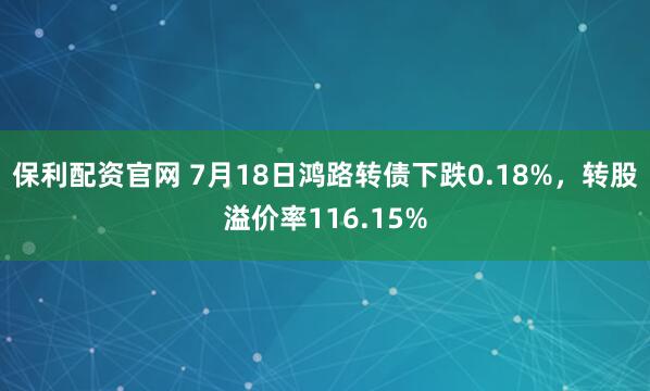 保利配资官网 7月18日鸿路转债下跌0.18%，转股溢价率116.15%