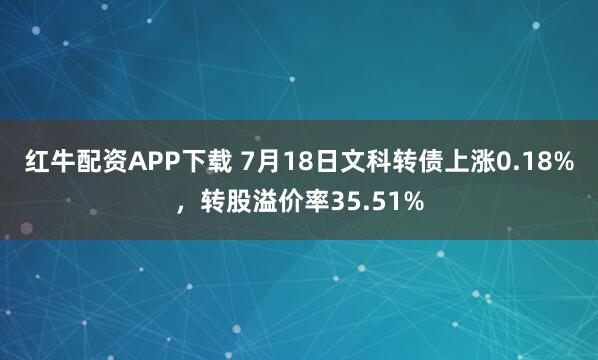 红牛配资APP下载 7月18日文科转债上涨0.18%，转股溢价率35.51%