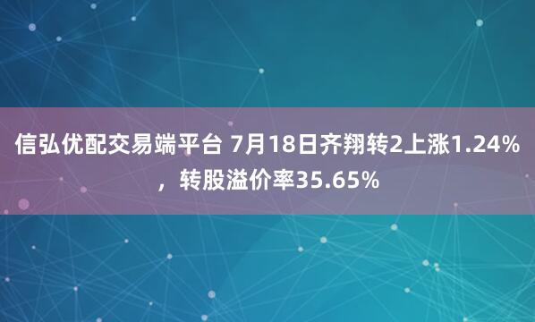 信弘优配交易端平台 7月18日齐翔转2上涨1.24%，转股溢价率35.65%