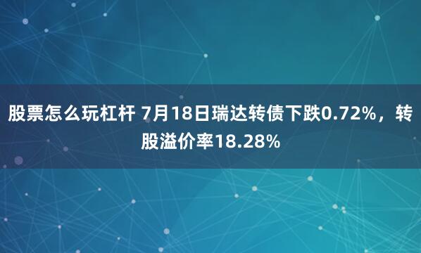 股票怎么玩杠杆 7月18日瑞达转债下跌0.72%，转股溢价率18.28%