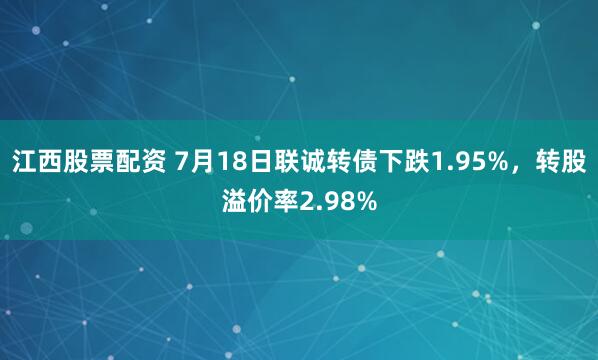 江西股票配资 7月18日联诚转债下跌1.95%，转股溢价率2.98%