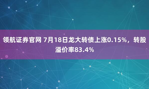 领航证券官网 7月18日龙大转债上涨0.15%，转股溢价率83.4%
