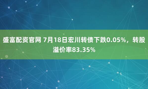 盛富配资官网 7月18日宏川转债下跌0.05%，转股溢价率83.35%