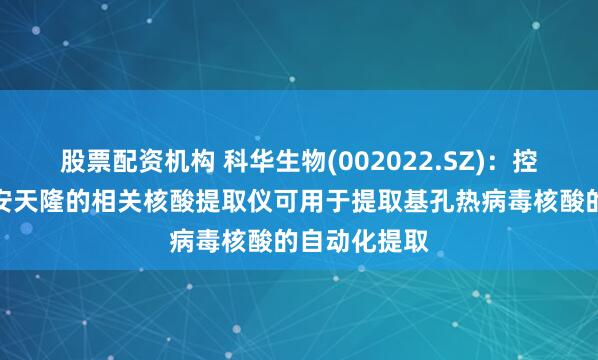 股票配资机构 科华生物(002022.SZ)：控股子公司西安天隆的相关核酸提取仪可用于提取基孔热病毒核酸的自动化提取