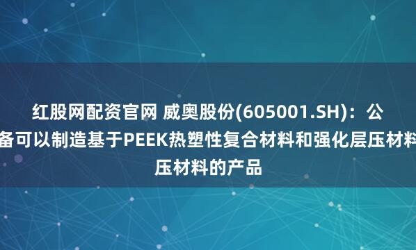 红股网配资官网 威奥股份(605001.SH)：公司的设备可以制造基于PEEK热塑性复合材料和强化层压材料的产品