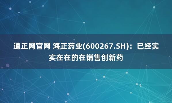 道正网官网 海正药业(600267.SH)：已经实实在在的在销售创新药