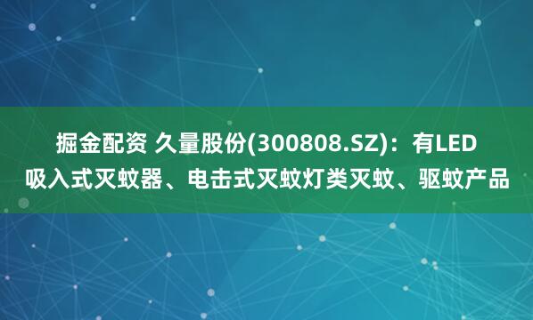 掘金配资 久量股份(300808.SZ)：有LED吸入式灭蚊器、电击式灭蚊灯类灭蚊、驱蚊产品