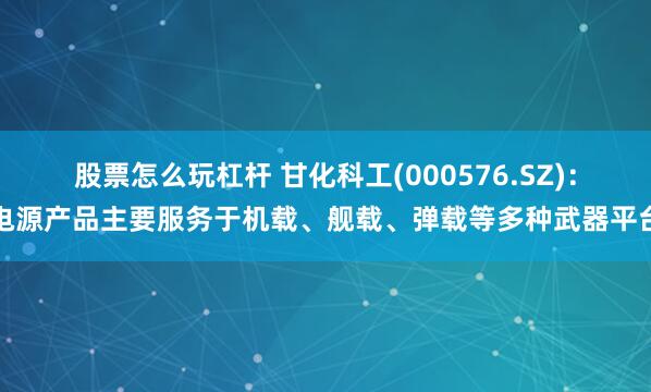 股票怎么玩杠杆 甘化科工(000576.SZ)：电源产品主要服务于机载、舰载、弹载等多种武器平台