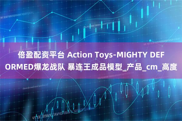 倍盈配资平台 Action Toys-MIGHTY DEFORMED爆龙战队 暴连王成品模型_产品_cm_高度