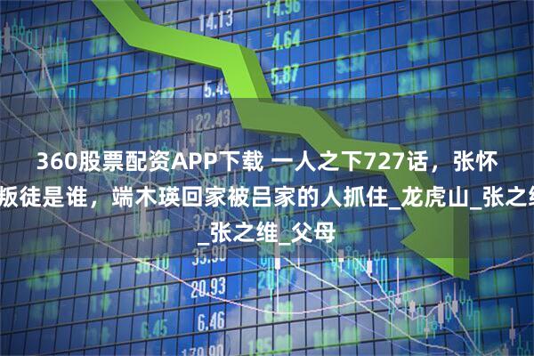 360股票配资APP下载 一人之下727话，张怀义知道叛徒是谁，端木瑛回家被吕家的人抓住_龙虎山_张之维_父母