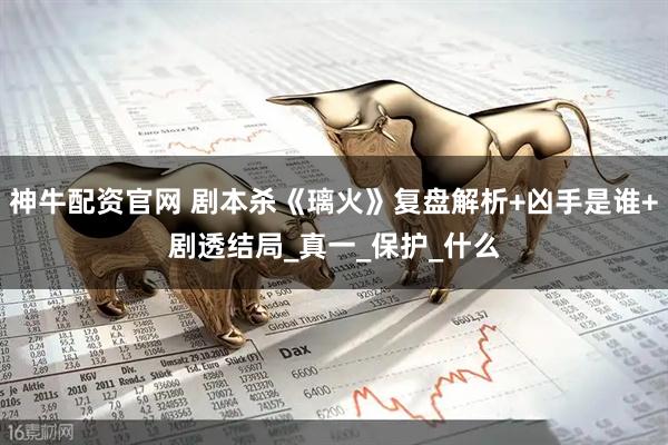 神牛配资官网 剧本杀《璃火》复盘解析+凶手是谁+剧透结局_真一_保护_什么