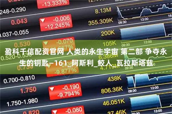 盈科千信配资官网 人类的永生宇宙 第二部 争夺永生的钥匙—161_阿斯利_鲛人_瓦拉斯塔兹