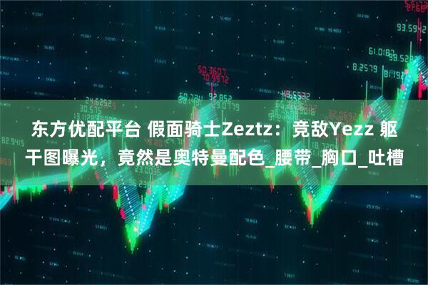 东方优配平台 假面骑士Zeztz：竞敌Yezz 躯干图曝光，竟然是奥特曼配色_腰带_胸口_吐槽