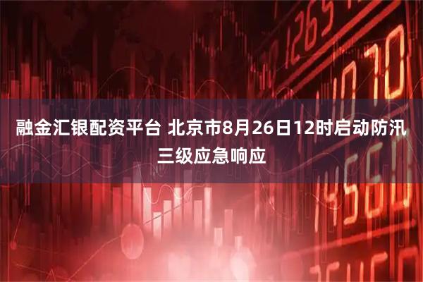 融金汇银配资平台 北京市8月26日12时启动防汛三级应急响应