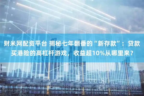 财米网配资平台 揭秘七年翻番的“新存款”：贷款买港险的高杠杆游戏，收益超10%从哪里来？