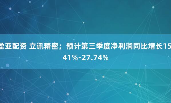 盈亚配资 立讯精密：预计第三季度净利润同比增长15.41%-27.74%