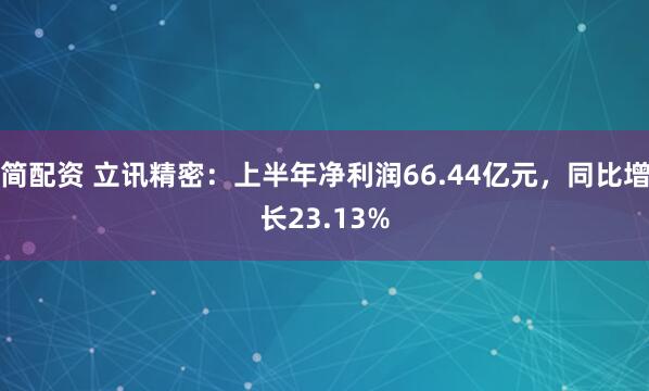 简配资 立讯精密：上半年净利润66.44亿元，同比增长23.13%
