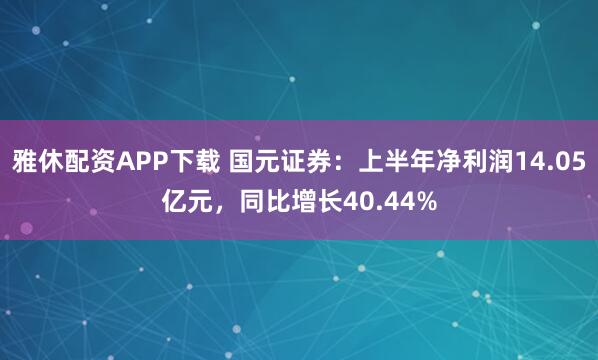 雅休配资APP下载 国元证券：上半年净利润14.05亿元，同比增长40.44%